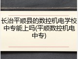 长治平顺县的数控机电学校中专能上吗(平顺数控机电中专)
