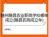 随州随县农业职高学校哪年成立(随县农高成立年)