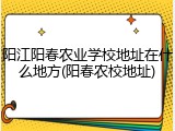 阳江阳春农业学校地址在什么地方(阳春农校地址)