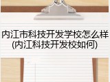 内江市科技开发学校怎么样(内江科技开发校如何)