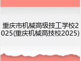 重庆市机械高级技工学校2025(重庆机械高技校2025)