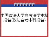 中国政法大学自考法学本科报名(政法自考本科报名)