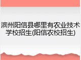 滨州阳信县哪里有农业技术学校招生(阳信农校招生)