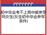 初中毕业考不上高中能参军吗女生(女生初中毕业参军条件)