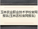 玉林农业职业技术学校官网报名(玉林农校官网报名)