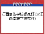 江西贵族学校哪家好些(江西贵族学校推荐)