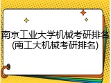 南京工业大学机械考研排名(南工大机械考研排名)