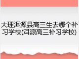 大理洱源县高三生去哪个补习学校(洱源高三补习学校)
