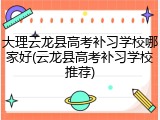 大理云龙县高考补习学校哪家好(云龙县高考补习学校推荐)