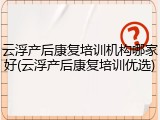 云浮产后康复培训机构哪家好(云浮产后康复培训优选)