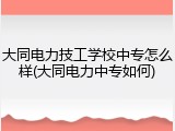 大同电力技工学校中专怎么样(大同电力中专如何)