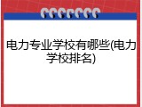 电力专业学校有哪些(电力学校排名)