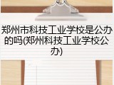 郑州市科技工业学校是公办的吗(郑州科技工业学校公办)