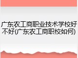 广东农工商职业技术学校好不好(广东农工商职校如何)