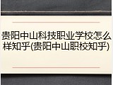 贵阳中山科技职业学校怎么样知乎(贵阳中山职校知乎)