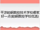 平凉崆峒数控技术学校哪家好一点(崆峒数控学校优选)