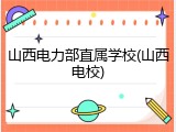山西电力部直属学校(山西电校)