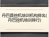 丹巴县挖机培训机构排名(丹巴挖机培训排行)