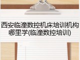 西安临潼数控机床培训机构哪里学(临潼数控培训)