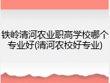 铁岭清河农业职高学校哪个专业好(清河农校好专业)