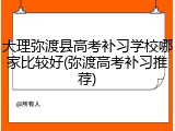 大理弥渡县高考补习学校哪家比较好(弥渡高考补习推荐)