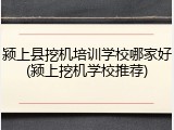 颍上县挖机培训学校哪家好(颍上挖机学校推荐)