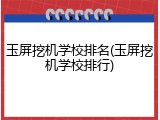 玉屏挖机学校排名(玉屏挖机学校排行)