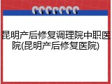 昆明产后修复调理院中职医院(昆明产后修复医院)