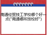 南通经贸技工学校哪个好一点("南通哪所技校好")