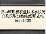 汉中留坝县农业技术学校简介及录取分数线(留坝农校简介分数)
