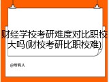 财经学校考研难度对比职校大吗(财校考研比职校难)