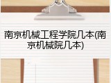 南京机械工程学院几本(南京机械院几本)