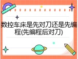 数控车床是先对刀还是先编程(先编程后对刀)