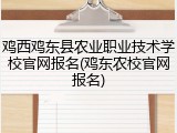 鸡西鸡东县农业职业技术学校官网报名(鸡东农校官网报名)