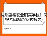 杭州建德农业职高学校如何报名(建德农职校报名)