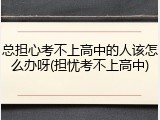 总担心考不上高中的人该怎么办呀(担忧考不上高中)