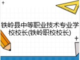 铁岭县中等职业技术专业学校校长(铁岭职校校长)