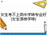 女生考不上高中学啥专业好(女生落榜学啥)