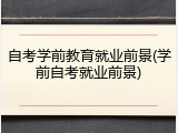 自考学前教育就业前景(学前自考就业前景)