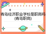 青岛经济职业学校是职高吗(青岛职高)