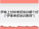 伊春上甘岭单招培训哪个好("伊春单招培训推荐")