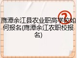 鹰潭余江县农业职高学校如何报名(鹰潭余江农职校报名)