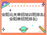 安阳北关单招培训班排名(安阳单招班排名)