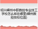 绍兴嵊州中职数控专业技工学校怎么样在哪里(嵊州数控技校位置)