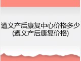 遵义产后康复中心价格多少(遵义产后康复价格)