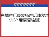 白城产后康复师产后康复培训(产后康复培训)