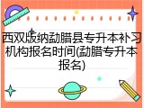 西双版纳勐腊县专升本补习机构报名时间(勐腊专升本报名)