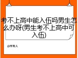 考不上高中能入伍吗男生怎么办呀(男生考不上高中可入伍)