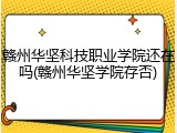 赣州华坚科技职业学院还在吗(赣州华坚学院存否)