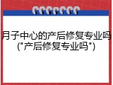 月子中心的产后修复专业吗("产后修复专业吗")